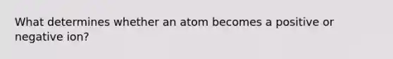 What determines whether an atom becomes a positive or negative ion?