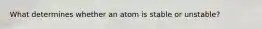 What determines whether an atom is stable or unstable?