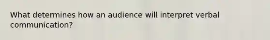 What determines how an audience will interpret verbal communication?