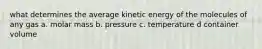 what determines the average kinetic energy of the molecules of any gas a. molar mass b. pressure c. temperature d container volume