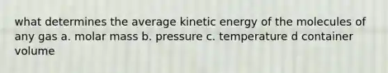 what determines the average kinetic energy of the molecules of any gas a. molar mass b. pressure c. temperature d container volume