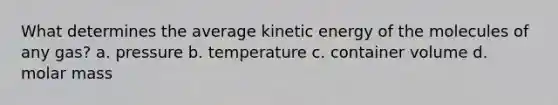 What determines the average kinetic energy of the molecules of any gas? a. pressure b. temperature c. container volume d. molar mass