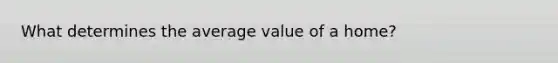 What determines the average value of a home?