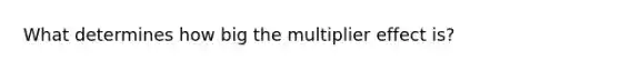 What determines how big the multiplier effect is?