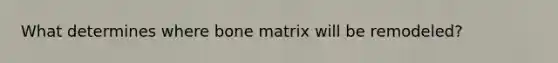 What determines where bone matrix will be remodeled?