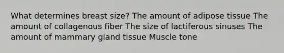 What determines breast size? The amount of adipose tissue The amount of collagenous fiber The size of lactiferous sinuses The amount of mammary gland tissue Muscle tone