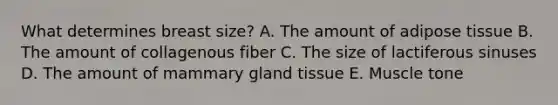 What determines breast size? A. The amount of adipose tissue B. The amount of collagenous fiber C. The size of lactiferous sinuses D. The amount of mammary gland tissue E. Muscle tone