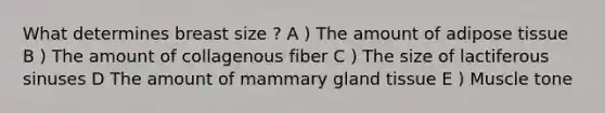 What determines breast size ? A ) The amount of adipose tissue B ) The amount of collagenous fiber C ) The size of lactiferous sinuses D The amount of mammary gland tissue E ) Muscle tone