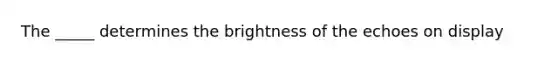 The _____ determines the brightness of the echoes on display