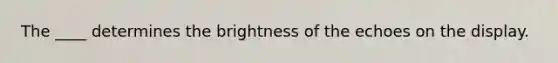 The ____ determines the brightness of the echoes on the display.