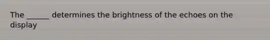 The ______ determines the brightness of the echoes on the display