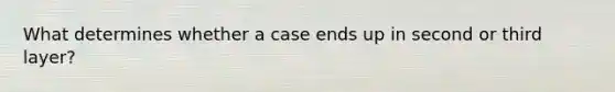 What determines whether a case ends up in second or third layer?