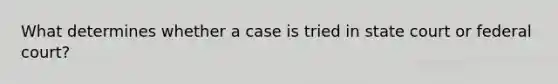 What determines whether a case is tried in state court or federal court?