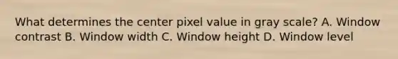 What determines the center pixel value in gray scale? A. Window contrast B. Window width C. Window height D. Window level