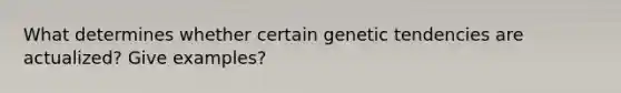 What determines whether certain genetic tendencies are actualized? Give examples?