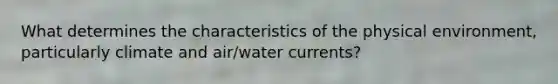 What determines the characteristics of the physical environment, particularly climate and air/water currents?