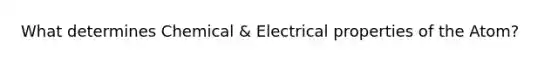 What determines Chemical & Electrical properties of the Atom?