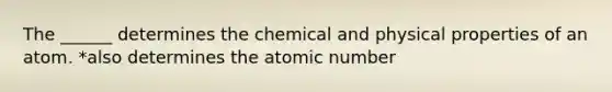 The ______ determines the chemical and physical properties of an atom. *also determines the atomic number