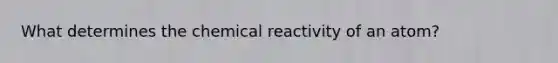 What determines the chemical reactivity of an atom?