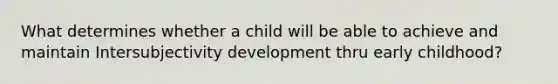 What determines whether a child will be able to achieve and maintain Intersubjectivity development thru early childhood?