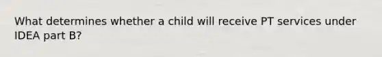 What determines whether a child will receive PT services under IDEA part B?