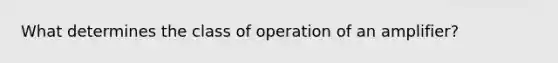 What determines the class of operation of an amplifier?