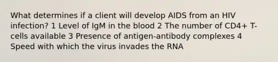 What determines if a client will develop AIDS from an HIV infection? 1 Level of IgM in the blood 2 The number of CD4+ T-cells available 3 Presence of antigen-antibody complexes 4 Speed with which the virus invades the RNA