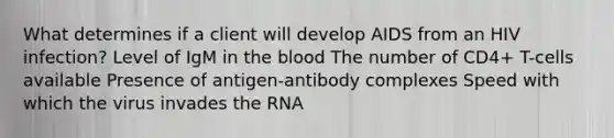 What determines if a client will develop AIDS from an HIV infection? Level of IgM in the blood The number of CD4+ T-cells available Presence of antigen-antibody complexes Speed with which the virus invades the RNA