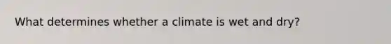 What determines whether a climate is wet and dry?