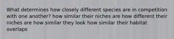 What determines how closely different species are in competition with one another? how similar their niches are how different their niches are how similar they look how similar their habitat overlaps