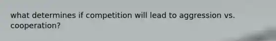 what determines if competition will lead to aggression vs. cooperation?