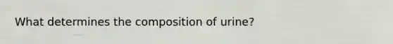 What determines the composition of urine?