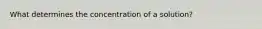 What determines the concentration of a solution?