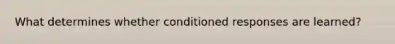 What determines whether conditioned responses are learned?