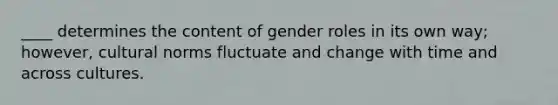 ____ determines the content of gender roles in its own way; however, cultural norms fluctuate and change with time and across cultures.