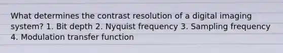 What determines the contrast resolution of a digital imaging system? 1. Bit depth 2. Nyquist frequency 3. Sampling frequency 4. Modulation transfer function