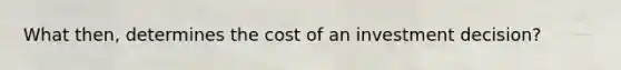 What then, determines the cost of an investment decision?