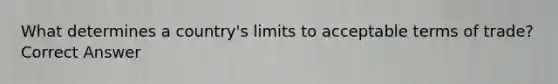 What determines a country's limits to acceptable terms of trade? Correct Answer