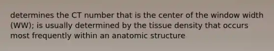 determines the CT number that is the center of the window width (WW); is usually determined by the tissue density that occurs most frequently within an anatomic structure