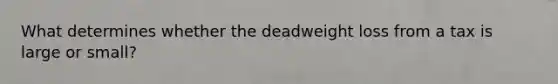 What determines whether the deadweight loss from a tax is large or small?