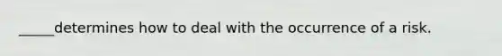 _____determines how to deal with the occurrence of a risk.