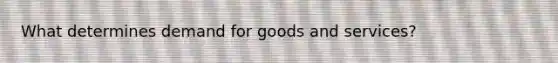 What determines demand for goods and services?