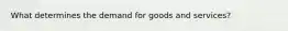 What determines the demand for goods and services?