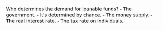 Who determines the demand for loanable funds? - The government. - It's determined by chance. - The money supply. - The real interest rate. - The tax rate on individuals.