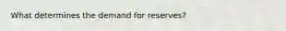 What determines the demand for reserves?