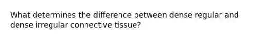 What determines the difference between dense regular and dense irregular <a href='https://www.questionai.com/knowledge/kYDr0DHyc8-connective-tissue' class='anchor-knowledge'>connective tissue</a>?