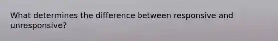 What determines the difference between responsive and unresponsive?