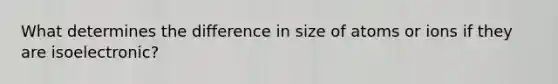 What determines the difference in size of atoms or ions if they are isoelectronic?