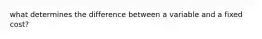 what determines the difference between a variable and a fixed cost?