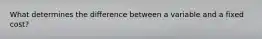 What determines the difference between a variable and a fixed cost?